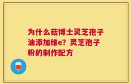 为什么菇博士灵芝孢子油添加维e？灵芝孢子粉的制作配方