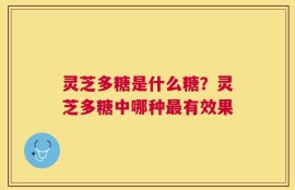 灵芝多糖是什么糖？灵芝多糖中哪种最有效果