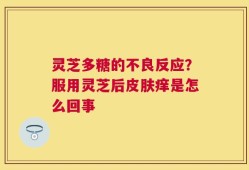 灵芝多糖的不良反应？服用灵芝后皮肤痒是怎么回事