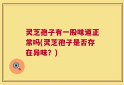 灵芝孢子有一股味道正常吗(灵芝孢子是否存在异味？)