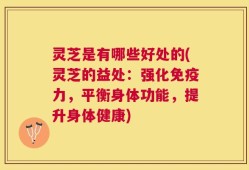 灵芝是有哪些好处的(灵芝的益处：强化免疫力，平衡身体功能，提升身体健康)