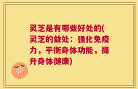 灵芝是有哪些好处的(灵芝的益处：强化免疫力，平衡身体功能，提升身体健康)