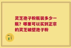灵芝孢子粉瓶装多少一瓶？哪里可以买到正宗的灵芝破壁孢子粉
