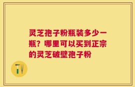 灵芝孢子粉瓶装多少一瓶？哪里可以买到正宗的灵芝破壁孢子粉