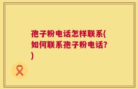 孢子粉电话怎样联系(如何联系孢子粉电话？)