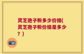 灵芝孢子粉多少价格(灵芝孢子粉价格是多少？)