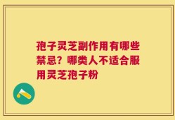 孢子灵芝副作用有哪些禁忌？哪类人不适合服用灵芝孢子粉