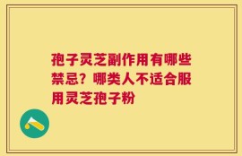 孢子灵芝副作用有哪些禁忌？哪类人不适合服用灵芝孢子粉