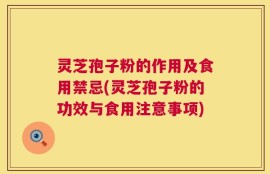 灵芝孢子粉的作用及食用禁忌(灵芝孢子粉的功效与食用注意事项)