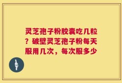 灵芝孢子粉胶囊吃几粒？破壁灵芝孢子粉每天服用几次，每次服多少