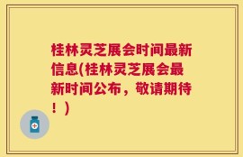 桂林灵芝展会时间最新信息(桂林灵芝展会最新时间公布，敬请期待！)