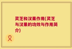 灵芝和汉果作用(灵芝与汉果的功效与作用简介)