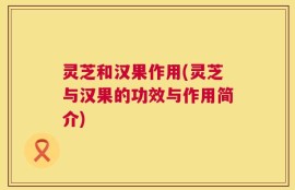 灵芝和汉果作用(灵芝与汉果的功效与作用简介)