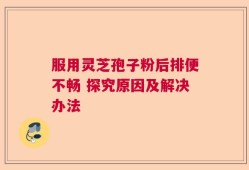 服用灵芝孢子粉后排便不畅 探究原因及解决办法