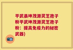平武县坤茂源灵芝孢子粉平武坤茂源灵芝孢子粉：提高免疫力的秘密武器)