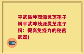 平武县坤茂源灵芝孢子粉平武坤茂源灵芝孢子粉：提高免疫力的秘密武器)