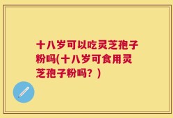 十八岁可以吃灵芝孢子粉吗(十八岁可食用灵芝孢子粉吗？)
