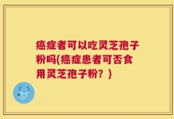 癌症者可以吃灵芝孢子粉吗(癌症患者可否食用灵芝孢子粉？)