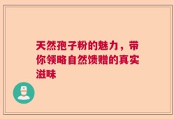 天然孢子粉的魅力，带你领略自然馈赠的真实滋味