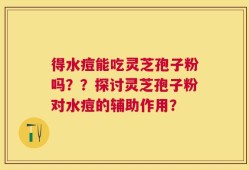 得水痘能吃灵芝孢子粉吗？？探讨灵芝孢子粉对水痘的辅助作用？