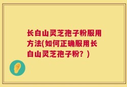 长白山灵芝孢子粉服用方法(如何正确服用长白山灵芝孢子粉？)