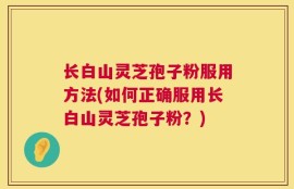 长白山灵芝孢子粉服用方法(如何正确服用长白山灵芝孢子粉？)