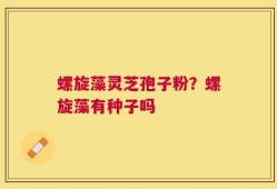 螺旋藻灵芝孢子粉？螺旋藻有种子吗
