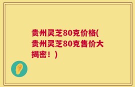 贵州灵芝80克价格(贵州灵芝80克售价大揭密！)