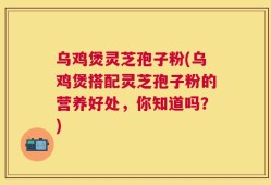 乌鸡煲灵芝孢子粉(乌鸡煲搭配灵芝孢子粉的营养好处，你知道吗？)