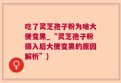 吃了灵芝孢子粉为啥大便变黑_“灵芝孢子粉摄入后大便变黑的原因解析”)