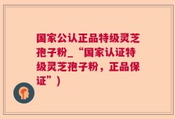 国家公认正品特级灵芝孢子粉_“国家认证特级灵芝孢子粉，正品保证”)