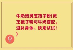 牛奶泡灵芝孢子粉(灵芝孢子粉与牛奶搭配，滋补身体，快来试试！)