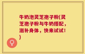 牛奶泡灵芝孢子粉(灵芝孢子粉与牛奶搭配，滋补身体，快来试试！)