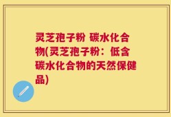 灵芝孢子粉 碳水化合物(灵芝孢子粉：低含碳水化合物的天然保健品)