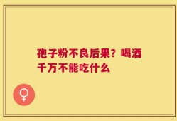 孢子粉不良后果？喝酒千万不能吃什么