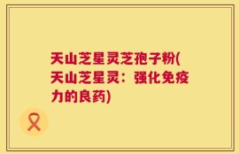 天山芝星灵芝孢子粉(天山芝星灵：强化免疫力的良药)