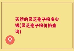 天然的灵芝孢子粉多少钱(灵芝孢子粉价格查询)