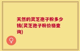 天然的灵芝孢子粉多少钱(灵芝孢子粉价格查询)