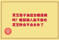 灵芝孢子油适合糖尿病吗？糖尿病人能不能吃灵芝粉会不会太补了