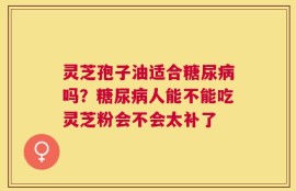 灵芝孢子油适合糖尿病吗？糖尿病人能不能吃灵芝粉会不会太补了