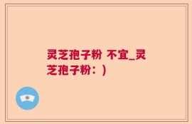 灵芝孢子粉 不宜_灵芝孢子粉：)