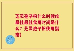 芝灵孢子粉什么时候吃最佳最佳食用时间是什么？芝灵孢子粉使用指南)