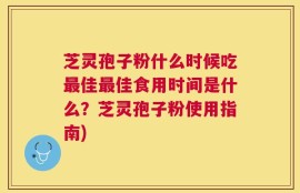 芝灵孢子粉什么时候吃最佳最佳食用时间是什么？芝灵孢子粉使用指南)