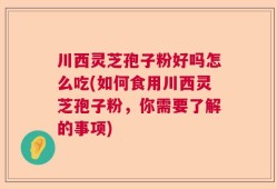 川西灵芝孢子粉好吗怎么吃(如何食用川西灵芝孢子粉，你需要了解的事项)
