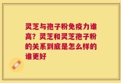 灵芝与孢子粉免疫力谁高？灵芝和灵芝孢子粉的关系到底是怎么样的谁更好