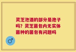 灵芝泡酒的部分是孢子吗？灵芝菌包内无实体菌种的菌包有问题吗