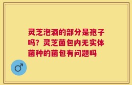 灵芝泡酒的部分是孢子吗？灵芝菌包内无实体菌种的菌包有问题吗