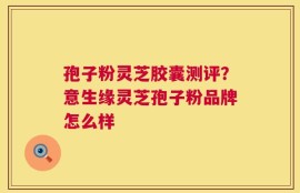 孢子粉灵芝胶囊测评？意生缘灵芝孢子粉品牌怎么样