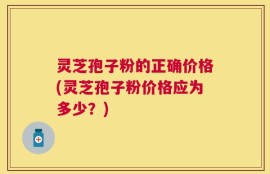 灵芝孢子粉的正确价格(灵芝孢子粉价格应为多少？)