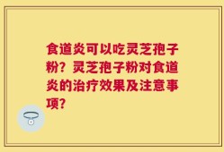 食道炎可以吃灵芝孢子粉？灵芝孢子粉对食道炎的治疗效果及注意事项？